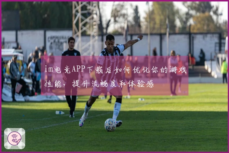 im电竞APP下载后如何优化你的游戏性能，提升流畅度和体验感