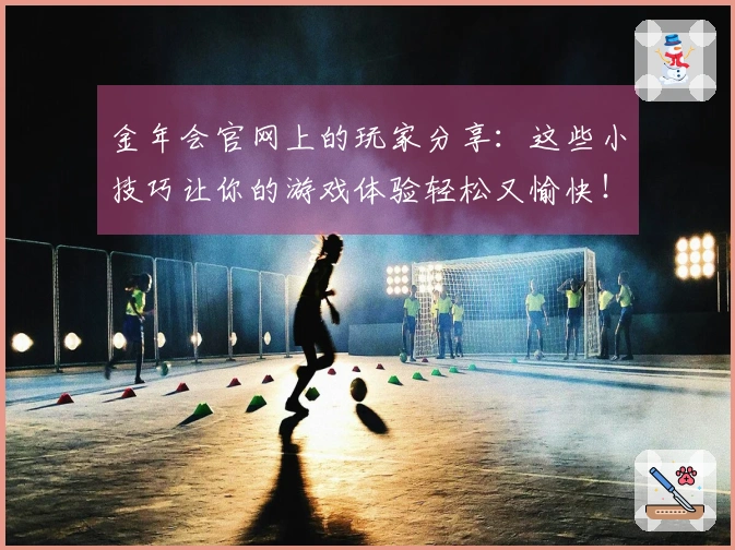 金年会官网上的玩家分享：这些小技巧让你的游戏体验轻松又愉快！