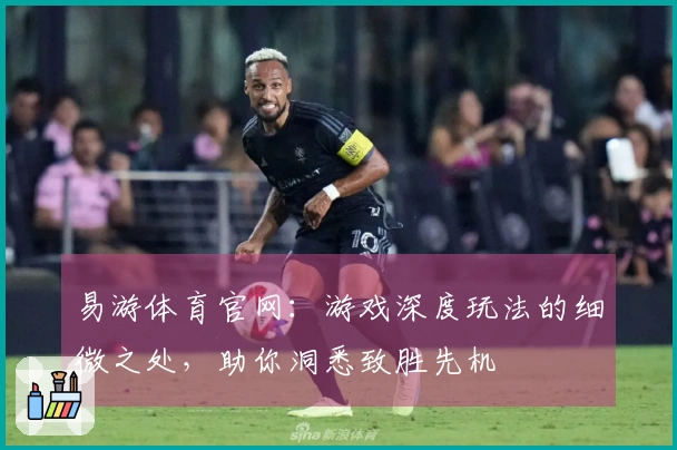 易游体育官网：游戏深度玩法的细微之处，助你洞悉致胜先机
