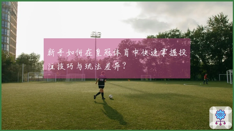 新手如何在皇冠体育中快速掌握投注技巧与玩法差异？