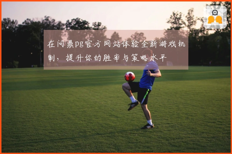 在问鼎pg官方网站体验全新游戏机制，提升你的胜率与策略水平
