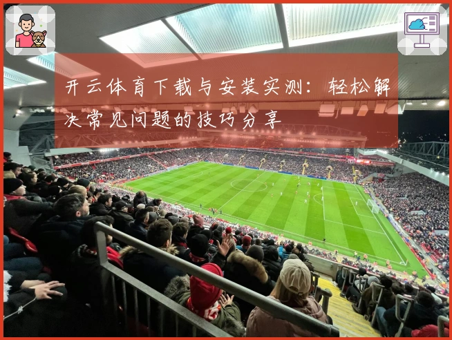 开云体育下载与安装实测：轻松解决常见问题的技巧分享