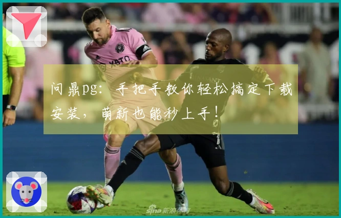 问鼎pg：手把手教你轻松搞定下载安装，萌新也能秒上手！