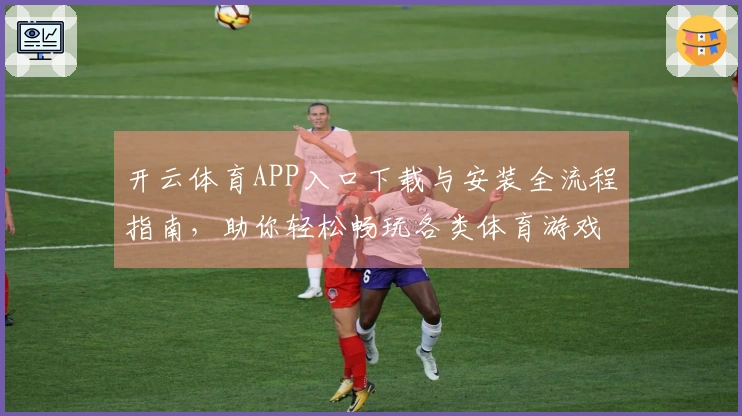 开云体育APP入口下载与安装全流程指南，助你轻松畅玩各类体育游戏