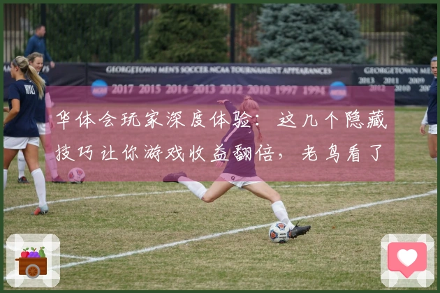 华体会玩家深度体验：这几个隐藏技巧让你游戏收益翻倍，老鸟看了都点赞