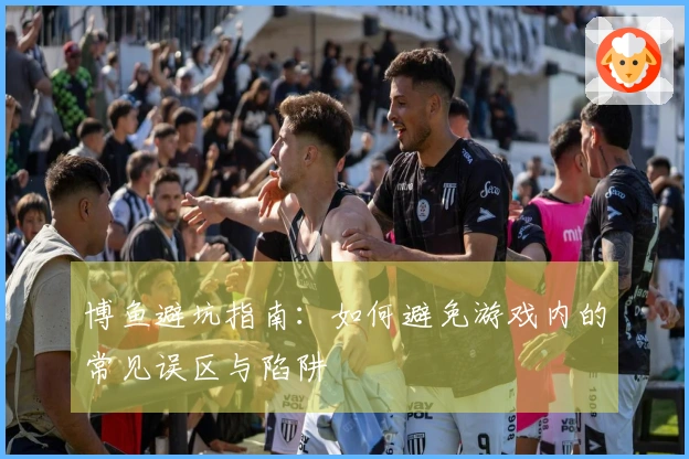 博鱼避坑指南：如何避免游戏内的常见误区与陷阱