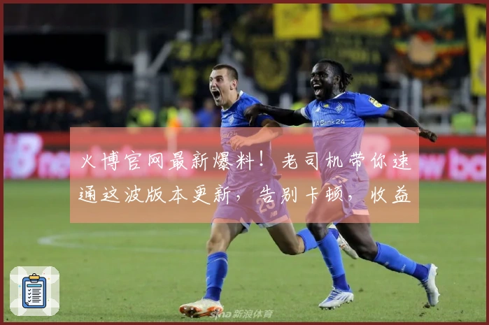 火博官网最新爆料！老司机带你速通这波版本更新，告别卡顿，收益直接拉满！