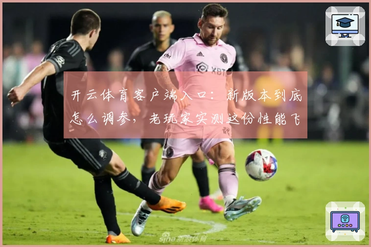 开云体育客户端入口：新版本到底怎么调参，老玩家实测这份性能飞升秘籍你收不收？