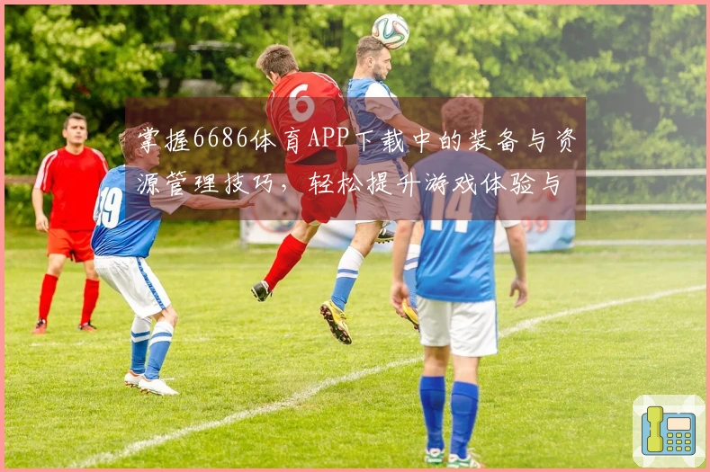 掌握6686体育APP下载中的装备与资源管理技巧，轻松提升游戏体验与战斗力