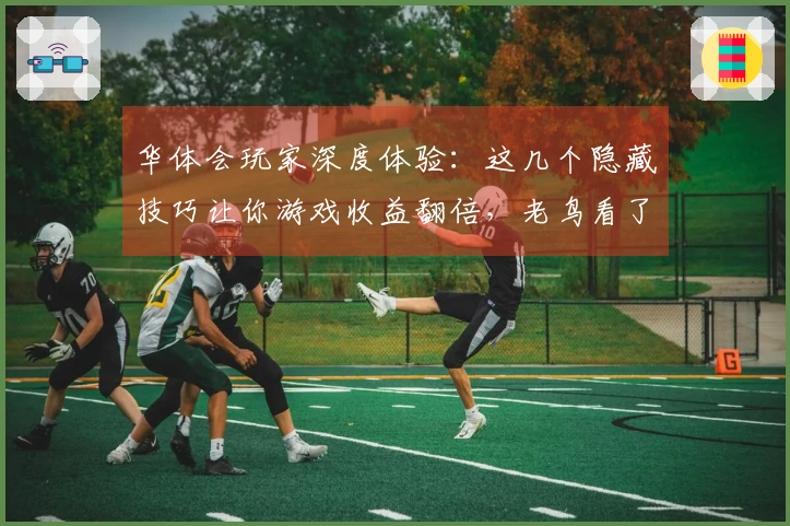 华体会玩家深度体验：这几个隐藏技巧让你游戏收益翻倍，老鸟看了都点赞