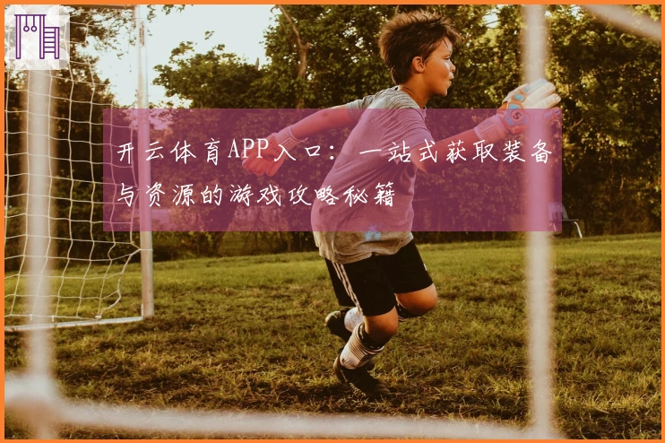 开云体育APP入口：一站式获取装备与资源的游戏攻略秘籍