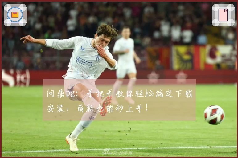 问鼎pg：手把手教你轻松搞定下载安装，萌新也能秒上手！