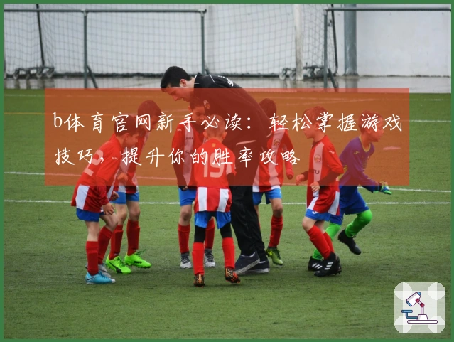 b体育官网新手必读：轻松掌握游戏技巧，提升你的胜率攻略