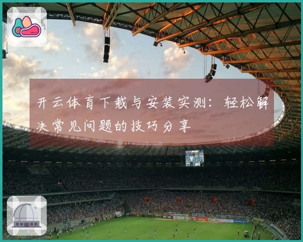 开云体育下载与安装实测：轻松解决常见问题的技巧分享