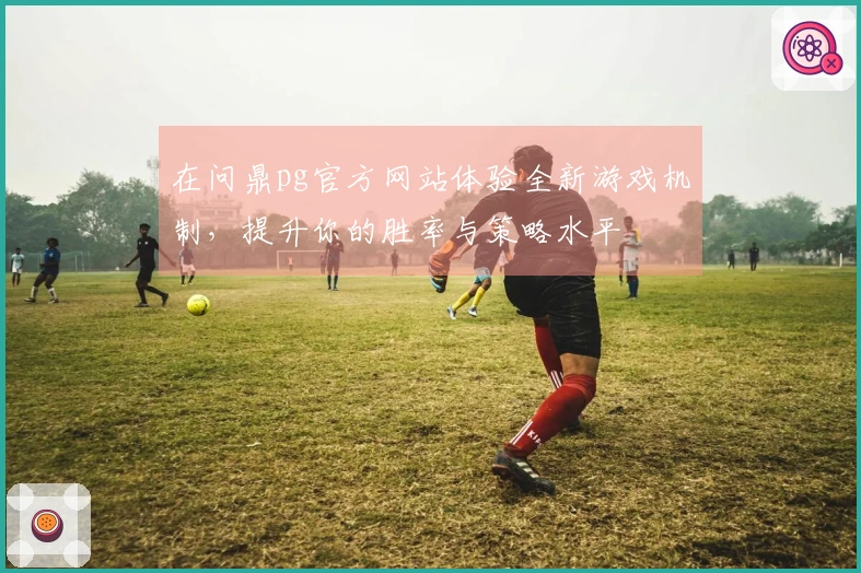 在问鼎pg官方网站体验全新游戏机制，提升你的胜率与策略水平
