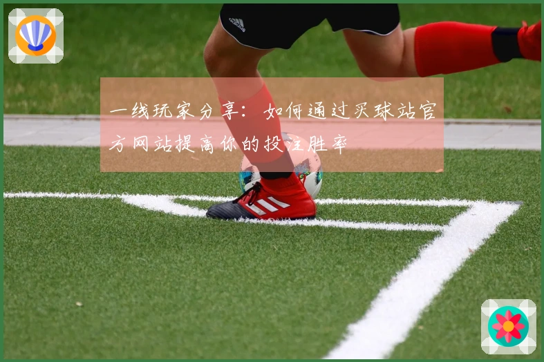 一线玩家分享：如何通过买球站官方网站提高你的投注胜率