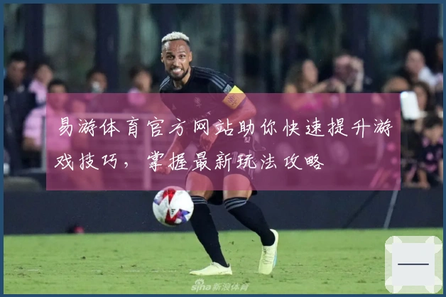 易游体育官方网站助你快速提升游戏技巧，掌握最新玩法攻略
