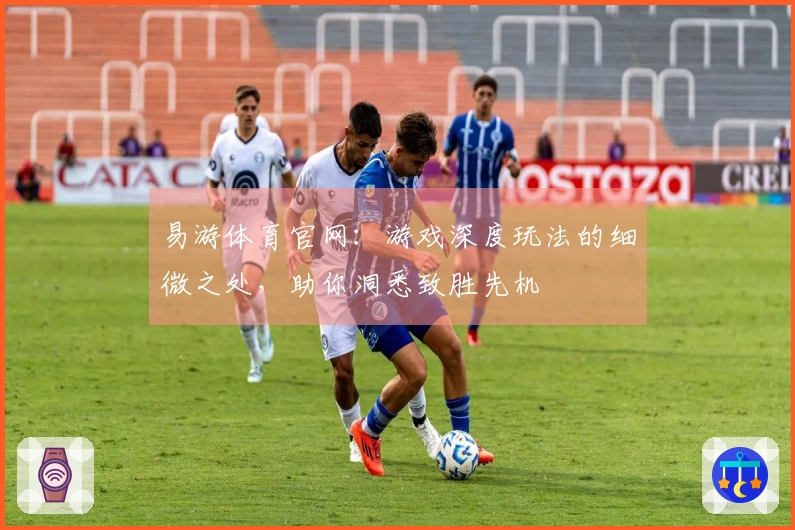 易游体育官网：游戏深度玩法的细微之处，助你洞悉致胜先机