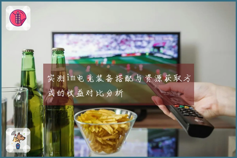实测im电竞装备搭配与资源获取方式的收益对比分析