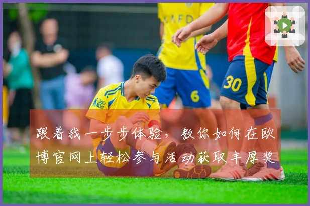 跟着我一步步体验，教你如何在欧博官网上轻松参与活动获取丰厚奖励