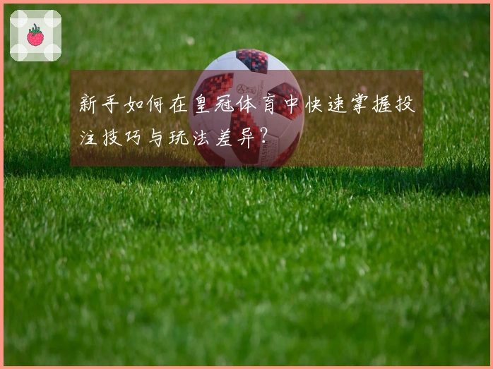 新手如何在皇冠体育中快速掌握投注技巧与玩法差异？