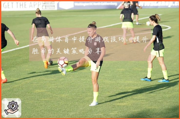 在易游体育中提升游戏技巧，提升胜率的关键策略分享