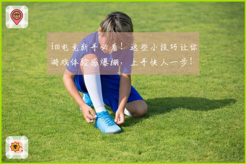 im电竞新手必看！这些小技巧让你游戏体验感爆棚，上手快人一步！